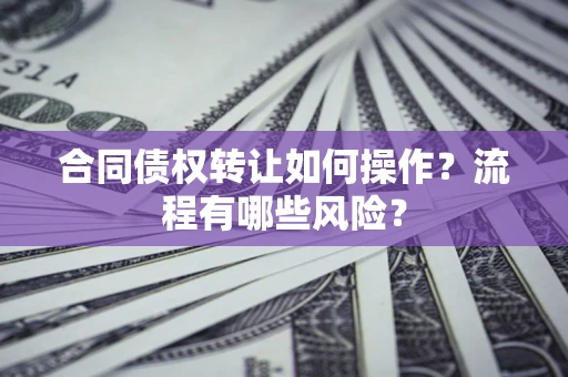 武汉合同债权转让如何操作？流程有哪些风险？