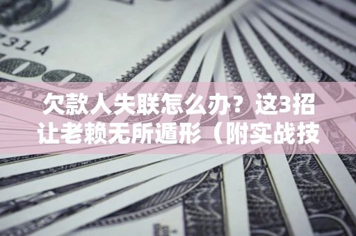 武汉欠款人失联怎么办？这3招让老赖无所遁形（附实战技巧）