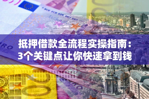 武汉抵押借款全流程实操指南：3个关键点让你快速拿到钱