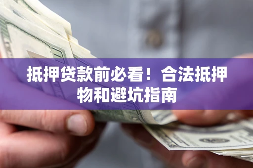 武汉抵押贷款前必看！合法抵押物和避坑指南