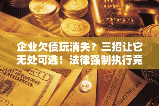 武汉企业欠债玩消失？三招让它无处可逃！法律强制执行竟比讨债公司还狠？