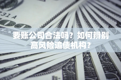 武汉要账公司合法吗？如何辨别高风险追债机构？