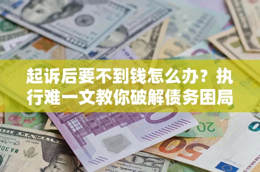 武汉起诉后要不到钱怎么办？执行难一文教你破解债务困局