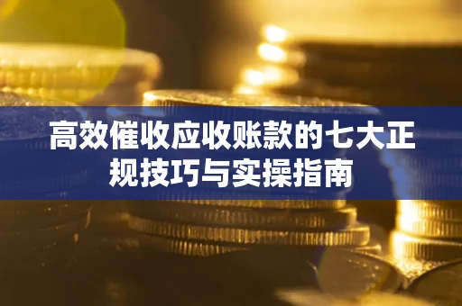 武汉高效催收应收账款的七大正规技巧与实操指南