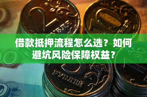 武汉借款抵押流程怎么选？如何避坑风险保障权益？
