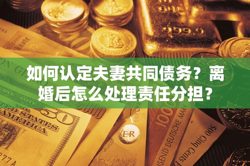 武汉如何认定夫妻共同债务？离婚后怎么处理责任分担？