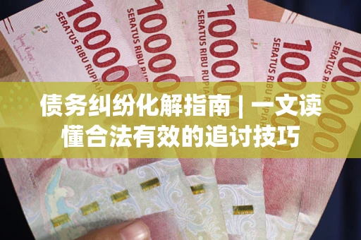 武汉债务纠纷化解指南 | 一文读懂合法有效的追讨技巧