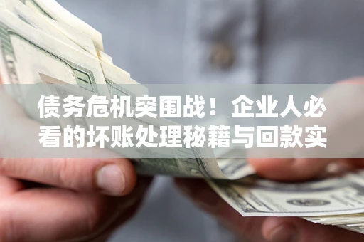 武汉债务危机突围战！企业人必看的坏账处理秘籍与回款实战指南