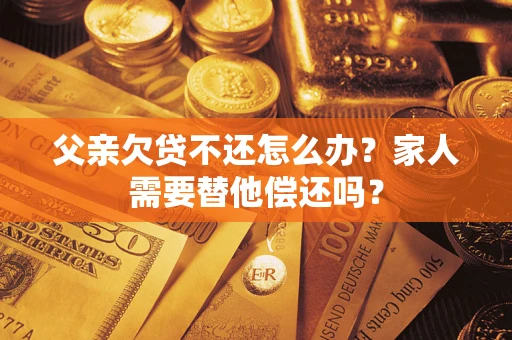 武汉父亲欠贷不还怎么办？家人需要替他偿还吗？