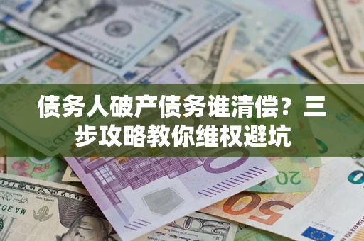 武汉债务人破产债务谁清偿?三步攻略教你维权避坑 武汉债务人破产债务谁清偿?三步攻略教你维权避坑