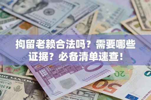 武汉拘留老赖合法吗？需要哪些证据？必备清单速查！