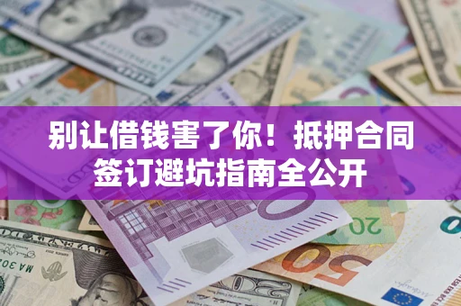 武汉别让借钱害了你！抵押合同签订避坑指南全公开
